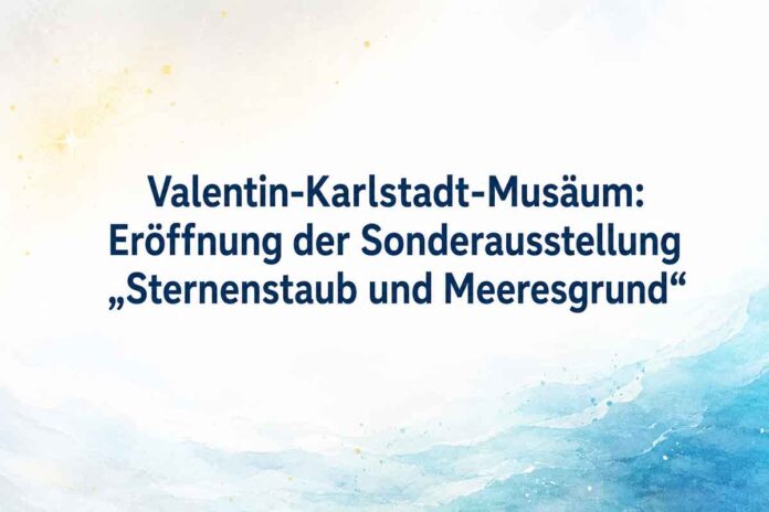 Valentin-Karlstadt-Musäum: Eröffnung der Sonderausstellung „Sternenstaub und Meeresgrund“
